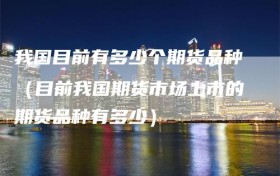 我国目前有多少个期货品种（目前我国期货市场上市的期货品种有多少）
