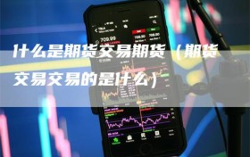 什么是期货交易期货（期货交易交易的是什么）