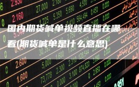 国内期货喊单视频直播在哪看(期货喊单是什么意思)