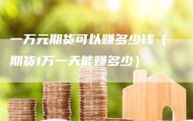 一万元期货可以赚多少钱（期货1万一天能赚多少）