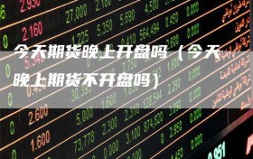 今天期货晚上开盘吗（今天晚上期货不开盘吗）