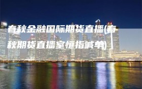 春秋金融国际期货直播(春秋期货直播室恒指喊单)