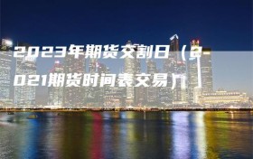 2023年期货交割日（2021期货时间表交易）