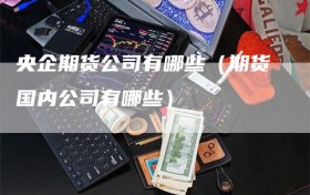 央企期货公司有哪些（期货国内公司有哪些）