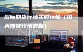 国际期货行情实时行情（国内期货行情最新）