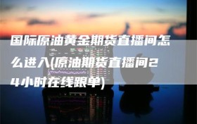 国际原油黄金期货直播间怎么进入(原油期货直播间24小时在线跟单)