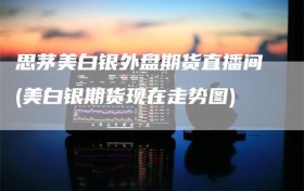 思茅美白银外盘期货直播间(美白银期货现在走势图)