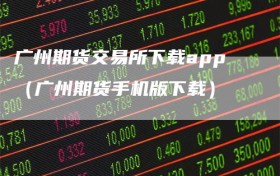 广州期货交易所下载app（广州期货手机版下载）