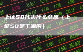 上证50代表什么意思（上证50是干嘛的）