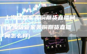 上海信管家美铜期货直播间(上海信管家美铜期货直播间怎么样)