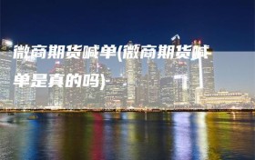微商期货喊单(微商期货喊单是真的吗)