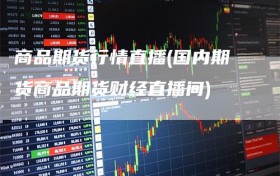 商品期货行情直播(国内期货商品期货财经直播间)