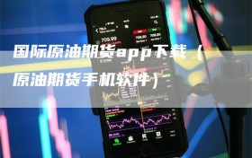 国际原油期货app下载（原油期货手机软件）