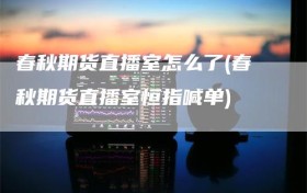 春秋期货直播室怎么了(春秋期货直播室恒指喊单)