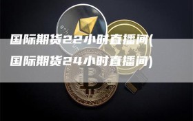 国际期货22小时直播间(国际期货24小时直播间)
