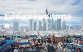 期货价格高于现货价格的原因