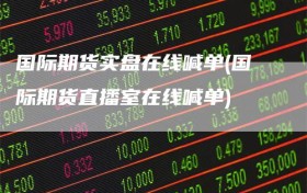 国际期货实盘在线喊单(国际期货直播室在线喊单)