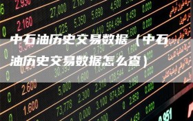 中石油历史交易数据（中石油历史交易数据怎么查）