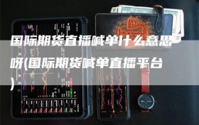 国际期货直播喊单什么意思呀(国际期货喊单直播平台)