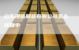 山东港信期货有限公司怎么样知乎