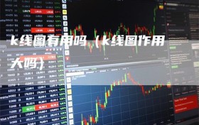 k线图有用吗（k线图作用大吗）