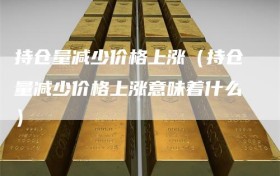 持仓量减少价格上涨（持仓量减少价格上涨意味着什么）