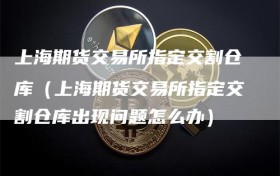 上海期货交易所指定交割仓库（上海期货交易所指定交割仓库出现问题怎么办）