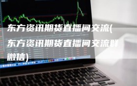 东方资讯期货直播间交流(东方资讯期货直播间交流群微信)