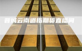 晋城云南道指期货直播间