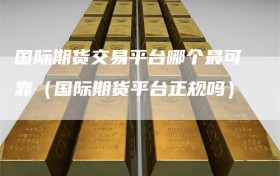 国际期货交易平台哪个最可靠（国际期货平台正规吗）
