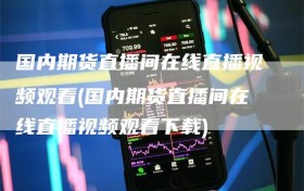 国内期货直播间在线直播视频观看(国内期货直播间在线直播视频观看下载)