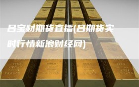 吕宝财期货直播(吕期货实时行情新浪财经网)