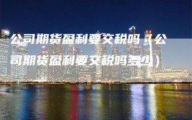 公司期货盈利要交税吗（公司期货盈利要交税吗多少）