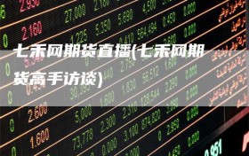 七禾网期货直播(七禾网期货高手访谈)