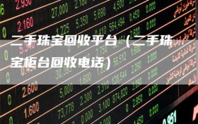 二手珠宝回收平台（二手珠宝柜台回收电话）