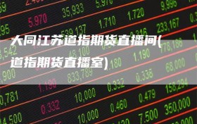 大同江苏道指期货直播间(道指期货直播室)