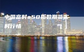 中国富时a50指数期货实时行情