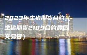 2023年生猪期货合约（生猪期货2109合约最后交易日）