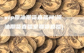 vip原油期货直播间(原油期货直播室期货直播)