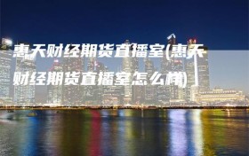 惠天财经期货直播室(惠天财经期货直播室怎么样)