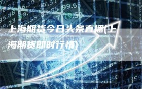 上海期货今日头条直播(上海期货即时行情)