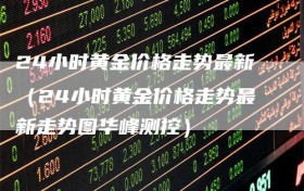 24小时黄金价格走势最新（24小时黄金价格走势最新走势图华峰测控）