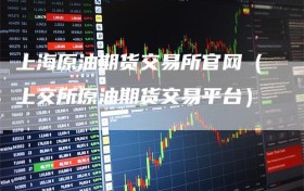 上海原油期货交易所官网（上交所原油期货交易平台）