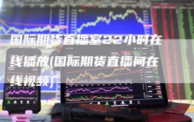 国际期货直播室22小时在线播放(国际期货直播间在线视频)