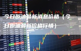 今日原油最新消息价格（今日原油最新价格行情）