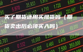 买了期货还用买现货吗（期货卖出后必须买入吗）