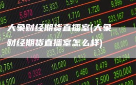 大象财经期货直播室(大象财经期货直播室怎么样)