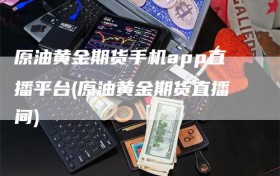 原油黄金期货手机app直播平台(原油黄金期货直播间)