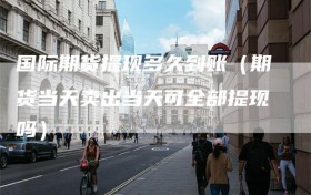 国际期货提现多久到账（期货当天卖出当天可全部提现吗）