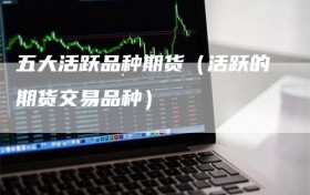五大活跃品种期货（活跃的期货交易品种）